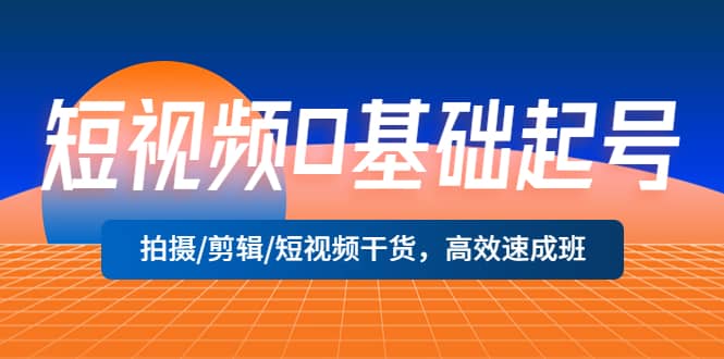 短视频0基础起号，拍摄/剪辑/短视频干货，高效速成班创业之家-网创项目资源站-副业项目-创业项目-搞钱项目创业之家