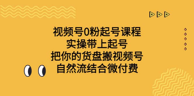 视频号0粉起号课程 实操带上起号 把你的货盘搬视频号 自然流结合微付费创业之家-网创项目资源站-副业项目-创业项目-搞钱项目创业之家