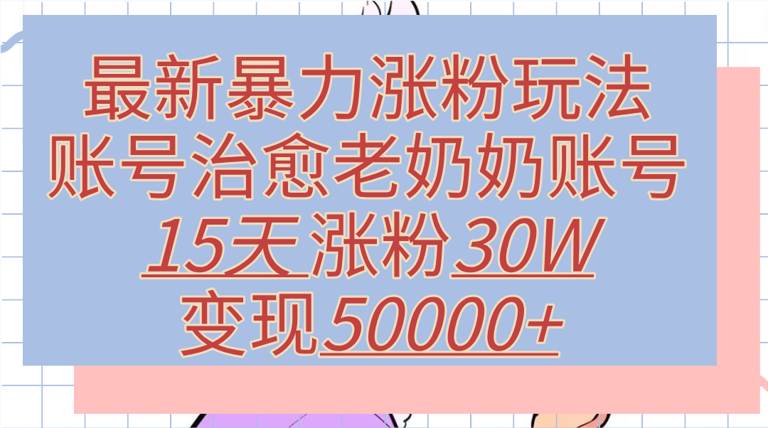 最新暴力涨粉玩法，治愈老奶奶账号，15天涨粉30W，变现50000+【揭秘】创业之家-网创项目资源站-副业项目-创业项目-搞钱项目创业之家