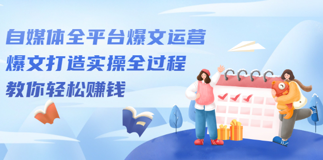 自媒体全平台爆文运营，爆文打造实操全过程【视频课程】创业之家-网创项目资源站-副业项目-创业项目-搞钱项目创业之家