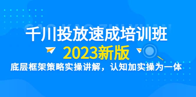 千川投放速成培训班【2023新版】底层框架策略实操讲解，认知加实操为一体创业之家-网创项目资源站-副业项目-创业项目-搞钱项目创业之家