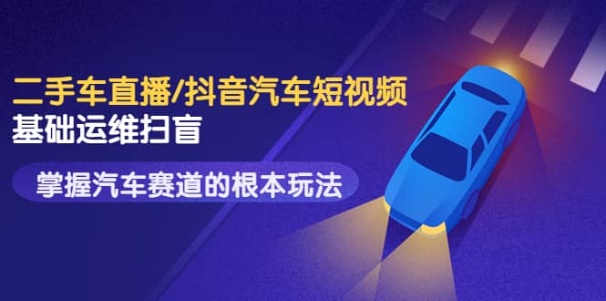 二手车直播/抖音汽车短视频基础运维扫盲，掌握汽车赛道的根本玩法创业之家-网创项目资源站-副业项目-创业项目-搞钱项目创业之家