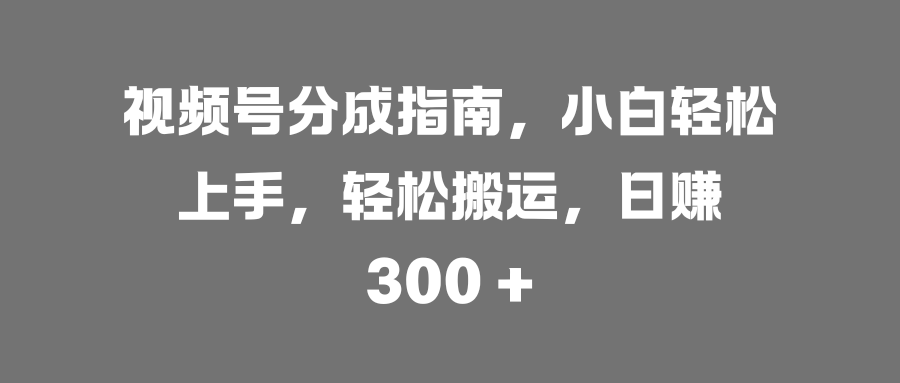 视频号分成指南，小白轻松上手，轻松搬运，日赚 300 +创业之家-网创项目资源站-副业项目-创业项目-搞钱项目创业之家