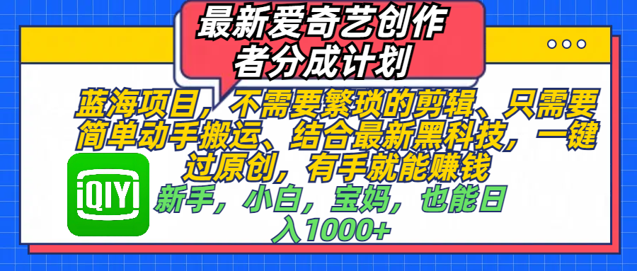最新爱奇艺创作者分成计划，蓝海项目，不需要繁琐的剪辑、 只需要简单动手搬运、结合最新黑科技，一键过原创，有手就能赚钱，新手，小白，宝妈，也能日入1000+  手机也可操作创业之家-网创项目资源站-副业项目-创业项目-搞钱项目创业之家