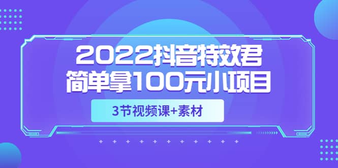 2022抖音特效君简单拿100元小项目，可深耕赚更多（3节视频课+素材）创业之家-网创项目资源站-副业项目-创业项目-搞钱项目创业之家