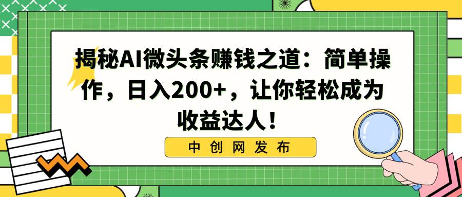 揭秘AI微头条赚钱之道：简单操作，日入200+，让你轻松成为收益达人！创业之家-网创项目资源站-副业项目-创业项目-搞钱项目创业之家
