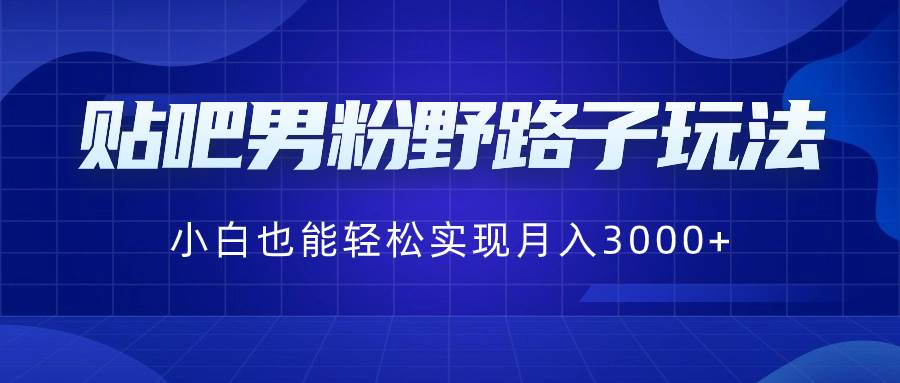 贴吧男粉野路子玩法，小白也能轻松实现月入3000+创业之家-网创项目资源站-副业项目-创业项目-搞钱项目创业之家
