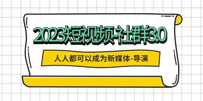 2023短视频-社群3.0，人人都可以成为新媒体-导演 (包含内部社群直播课全套)创业之家-网创项目资源站-副业项目-创业项目-搞钱项目创业之家