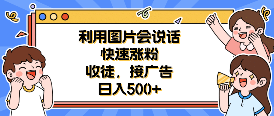 利用会说话的图片快速涨粉，收徒，接广告日入500+创业之家-网创项目资源站-副业项目-创业项目-搞钱项目创业之家