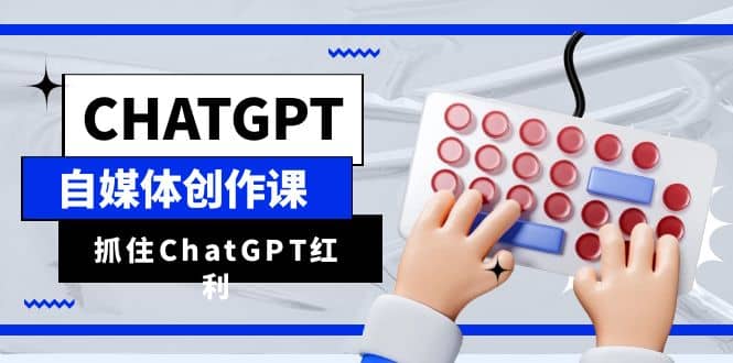ChatGPT自媒体创作课，抓住ChatGPT红利，助你创作效率提升10倍创业之家-网创项目资源站-副业项目-创业项目-搞钱项目创业之家