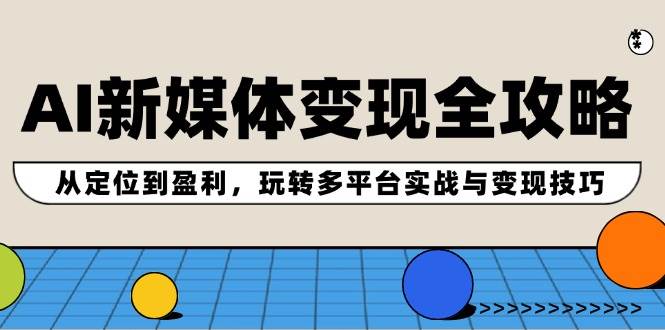 AI新媒体变现全攻略：从定位到盈利，玩转多平台实战与变现技巧创业之家-网创项目资源站-副业项目-创业项目-搞钱项目创业之家