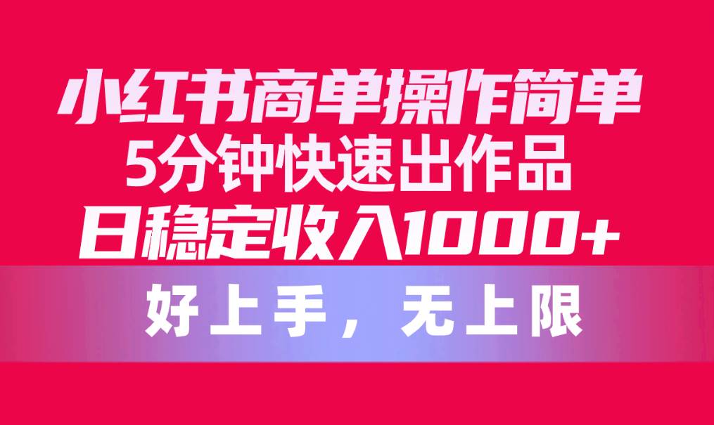 小红书商单操作简单，5分钟快速出作品，日稳定收入1000+，无上限创业之家-网创项目资源站-副业项目-创业项目-搞钱项目创业之家