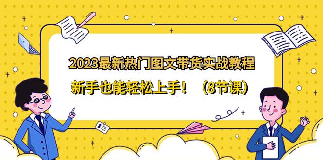 2023最新热门-图文带货实战教程，新手也能轻松上手！（8节课）创业之家-网创项目资源站-副业项目-创业项目-搞钱项目创业之家