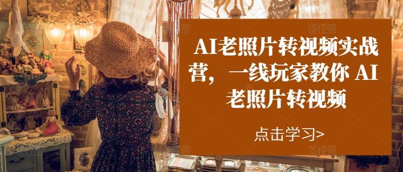 AI老照片转视频实操训练营，一线玩家教你AI老照片转视频创业之家-网创项目资源站-副业项目-创业项目-搞钱项目创业之家