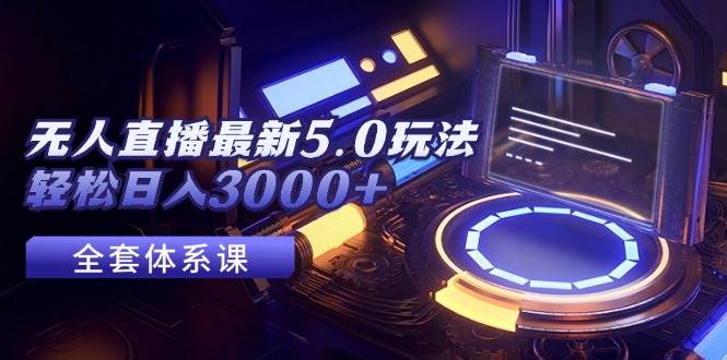 无人直播最新5.0玩法，轻松日入3000+创业之家-网创项目资源站-副业项目-创业项目-搞钱项目创业之家