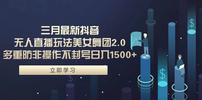 三月最新抖音无人直播玩法美女舞团2.0，多重防非操作不封号日入1500+ 小…创业之家-网创项目资源站-副业项目-创业项目-搞钱项目创业之家