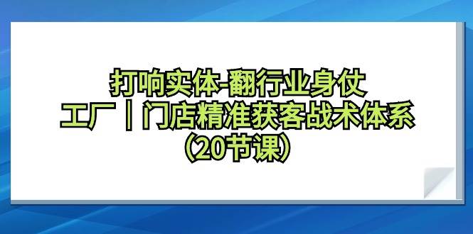 打响实体-翻行业身仗，工厂｜门店精准获客战术体系（20节课）创业之家-网创项目资源站-副业项目-创业项目-搞钱项目创业之家