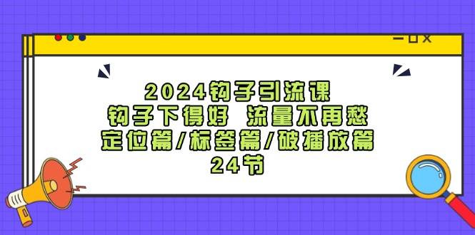 2024钩子·引流课：钩子下得好 流量不再愁，定位篇/标签篇/破播放篇/24节创业之家-网创项目资源站-副业项目-创业项目-搞钱项目创业之家