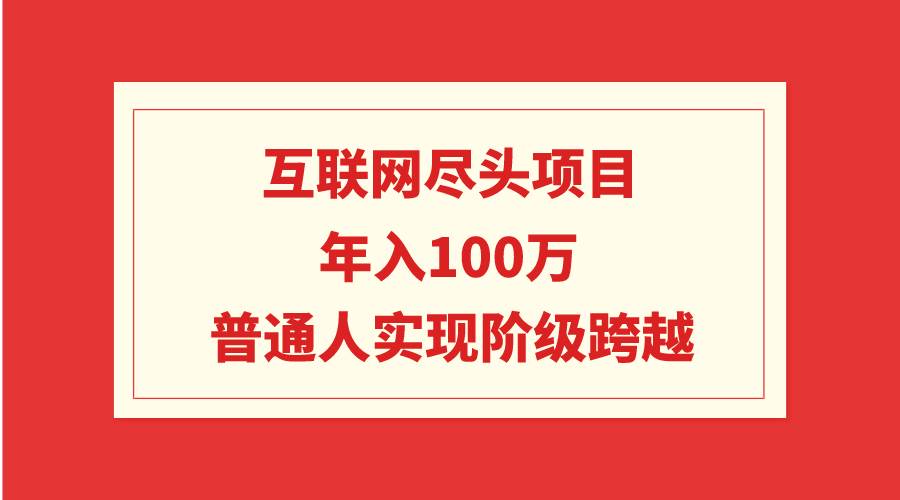 互联网尽头项目：年入100W，普通人实现阶级跨越创业之家-网创项目资源站-副业项目-创业项目-搞钱项目创业之家