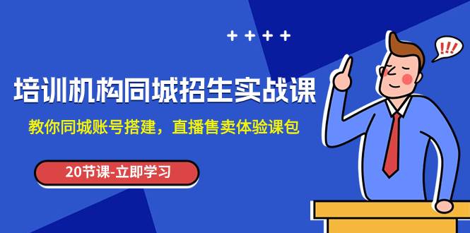 培训机构-同城招生实操课，教你同城账号搭建，直播售卖体验课包创业之家-网创项目资源站-副业项目-创业项目-搞钱项目创业之家