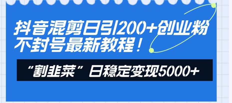 抖音混剪日引200+创业粉不封号最新教程！“割韭菜”日稳定变现5000+！创业之家-网创项目资源站-副业项目-创业项目-搞钱项目创业之家