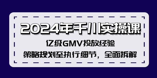 2024年千川实操课，亿级GMV投放经验，策略规划至执行细节，全面拆解创业之家-网创项目资源站-副业项目-创业项目-搞钱项目创业之家