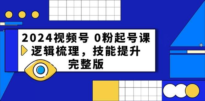 2024视频号 0粉起号课，逻辑梳理，技能提升，完整版创业之家-网创项目资源站-副业项目-创业项目-搞钱项目创业之家