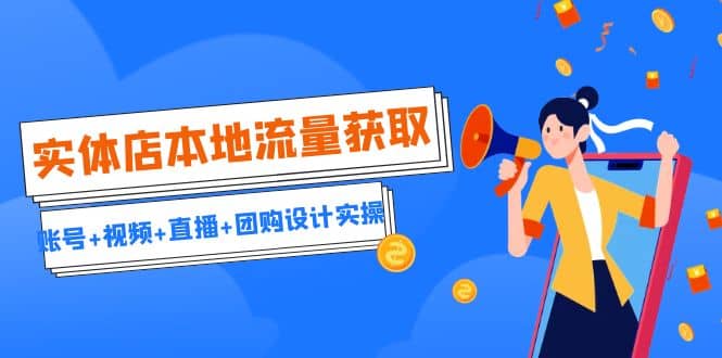 实体店本地流量获取（账号+视频+直播+团购设计实操）引流获客+同城流量曝光创业之家-网创项目资源站-副业项目-创业项目-搞钱项目创业之家