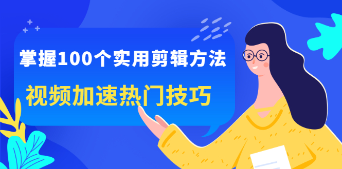 掌握100个实用剪辑方法，让你的视频加速热门，价值999元创业之家-网创项目资源站-副业项目-创业项目-搞钱项目创业之家