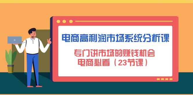 电商高利润市场系统分析课：电商必看（23节课）创业之家-网创项目资源站-副业项目-创业项目-搞钱项目创业之家