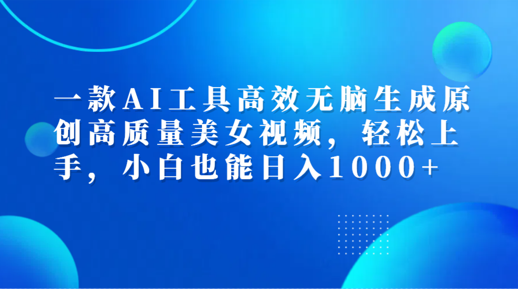 一款AI工具高效无脑生成原创高质量美女视频，轻松上手，小白也能日入1000+创业之家-网创项目资源站-副业项目-创业项目-搞钱项目创业之家