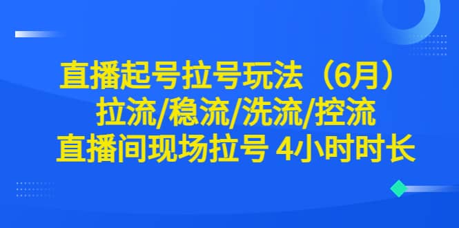 直播起号拉号玩法（6月）拉流/稳流/洗流/控流 直播间现场拉号 4小时时长创业之家-网创项目资源站-副业项目-创业项目-搞钱项目创业之家