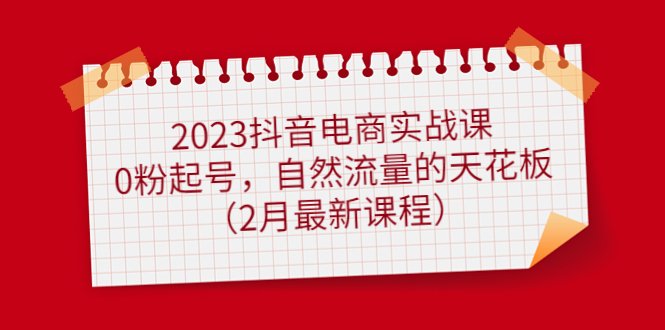 2023抖音电商实战课：0粉起号，自然流量的天花板（2月最新课程）创业之家-网创项目资源站-副业项目-创业项目-搞钱项目创业之家