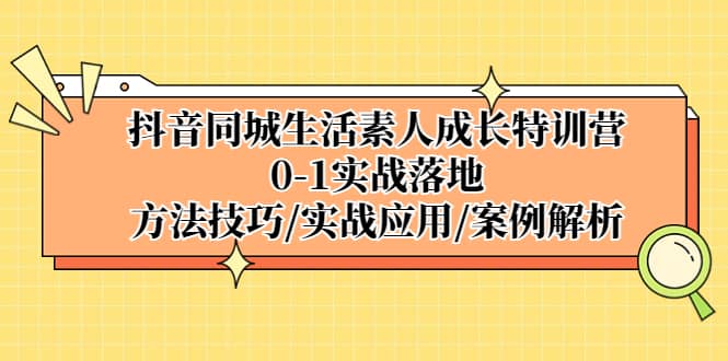 抖音同城生活素人成长特训营，0-1实战落地，方法技巧|实战应用|案例解析创业之家-网创项目资源站-副业项目-创业项目-搞钱项目创业之家