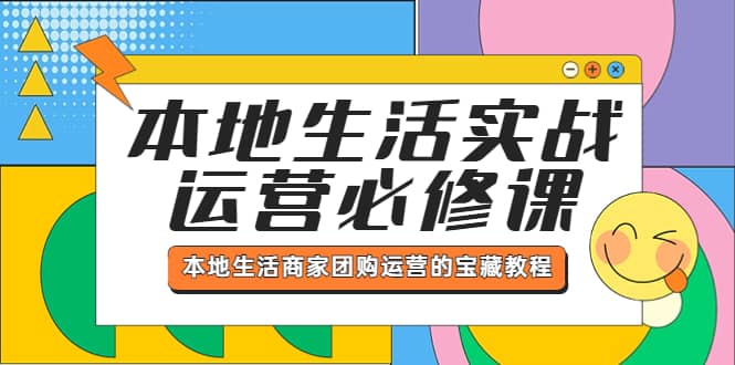 本地生活实战运营必修课，本地生活商家-团购运营的宝藏教程创业之家-网创项目资源站-副业项目-创业项目-搞钱项目创业之家