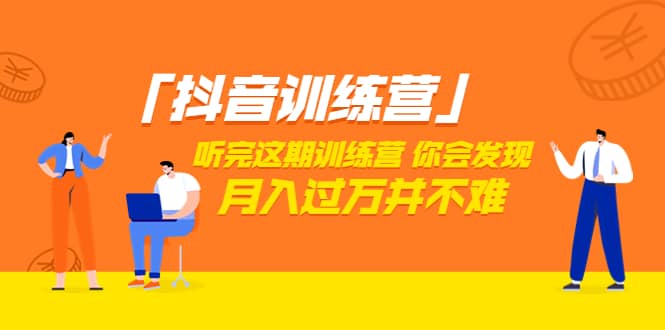价值3998「抖音训练营」听完这期训练营，你会发现月入过万并不难（22节课）创业之家-网创项目资源站-副业项目-创业项目-搞钱项目创业之家