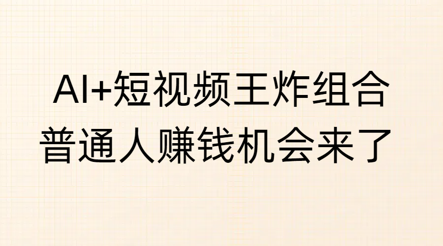 AI+短视频王炸组合，普通人赚钱机会来了创业之家-网创项目资源站-副业项目-创业项目-搞钱项目创业之家