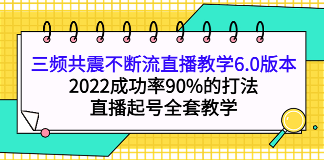 三频共震不断流直播教学6.0版本，2022成功率90%的打法，直播起号全套教学创业之家-网创项目资源站-副业项目-创业项目-搞钱项目创业之家
