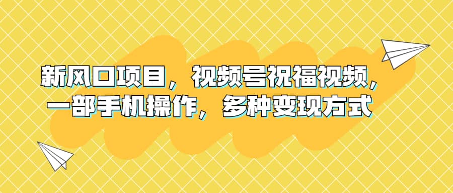 新风口项目，视频号祝福视频，一部手机操作，多种变现方式创业之家-网创项目资源站-副业项目-创业项目-搞钱项目创业之家