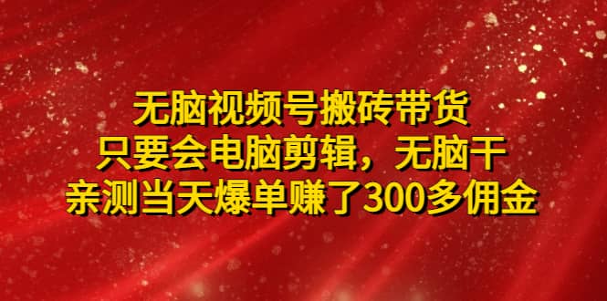 无脑视频号搬砖带货，只要会电脑剪辑，无脑干创业之家-网创项目资源站-副业项目-创业项目-搞钱项目创业之家