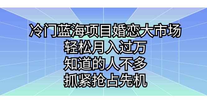 冷门蓝海项目婚恋大市场，轻松月入过万，知道的人不多，抓紧抢占先机创业之家-网创项目资源站-副业项目-创业项目-搞钱项目创业之家