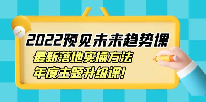 2022预见未来趋势课：最新落地实操方法，年度主题升级课创业之家-网创项目资源站-副业项目-创业项目-搞钱项目创业之家