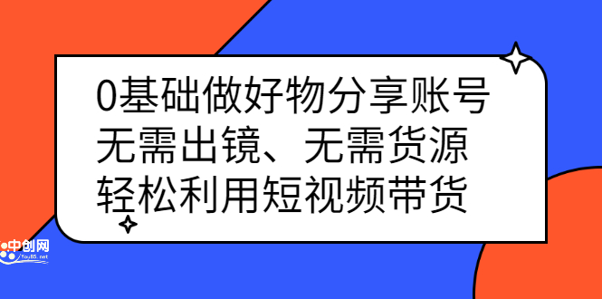 0基础做好物分享账号：无需出镜、无需货源，轻松利用短视频带货创业之家-网创项目资源站-副业项目-创业项目-搞钱项目创业之家