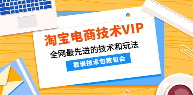 淘宝电商技术VIP，全网最先进的技术和玩法，靠谱技术包教包会，价值1599元创业之家-网创项目资源站-副业项目-创业项目-搞钱项目创业之家