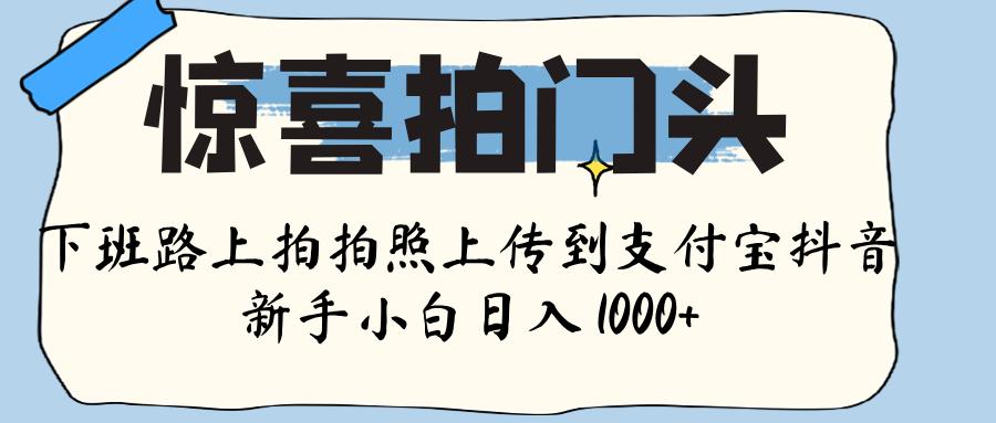 惊喜拍门头 ， 下班路上拍拍照片， 上 传 到 支付宝和抖音新手日入 1000+创业之家-网创项目资源站-副业项目-创业项目-搞钱项目创业之家