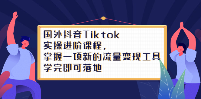 Tiktok实操进阶课程，掌握一项新的流量变现工具，学完即可落地创业之家-网创项目资源站-副业项目-创业项目-搞钱项目创业之家