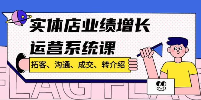 实体店业绩增长运营系统课，拓客、沟通、成交、转介绍!创业之家-网创项目资源站-副业项目-创业项目-搞钱项目创业之家