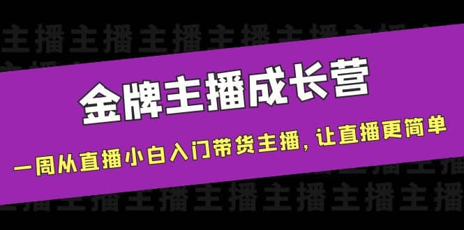 金牌主播成长营，一周从直播小白入门带货主播，让直播更简单创业之家-网创项目资源站-副业项目-创业项目-搞钱项目创业之家