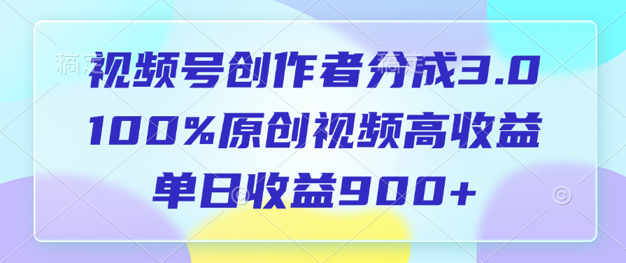 视频号创作者分成3.0，100%原创视频高收益，单日收益900+创业之家-网创项目资源站-副业项目-创业项目-搞钱项目创业之家