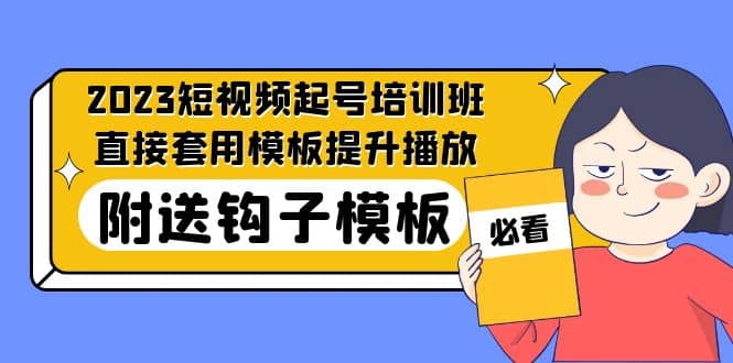2023最新短视频起号培训班：直接套用模板提升播放，附送钩子模板-31节课创业之家-网创项目资源站-副业项目-创业项目-搞钱项目创业之家